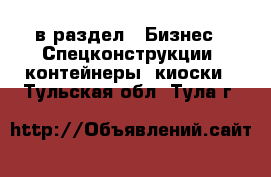  в раздел : Бизнес » Спецконструкции, контейнеры, киоски . Тульская обл.,Тула г.